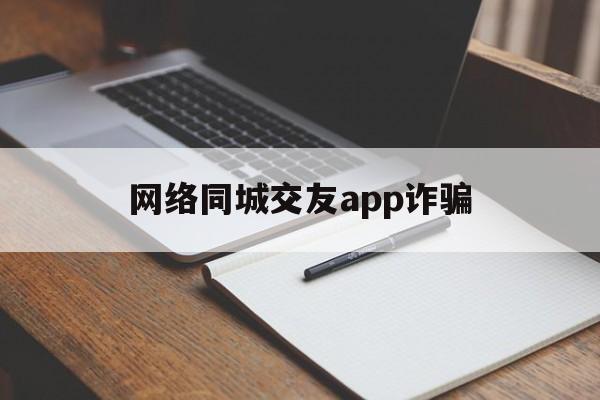 网络同城交友app诈骗(网络同城交友app诈骗套路)