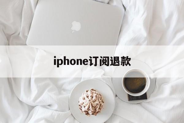 iphone订阅退款(iPhone订阅退款网站)