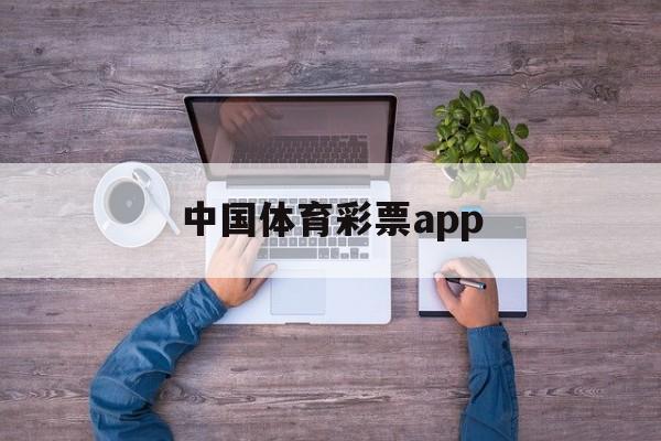 中国体育彩票app(中国体育彩票app怎么在线购买)