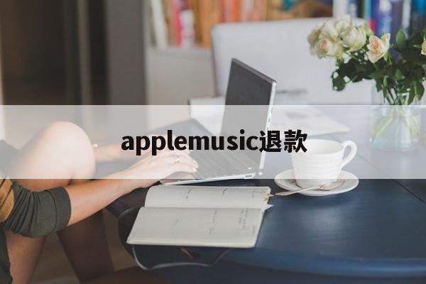 applemusic退款(applemusic退款多久到)