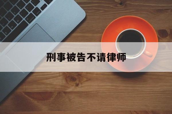 刑事被告不请律师(刑事案件不请律师会不会加重罪行)