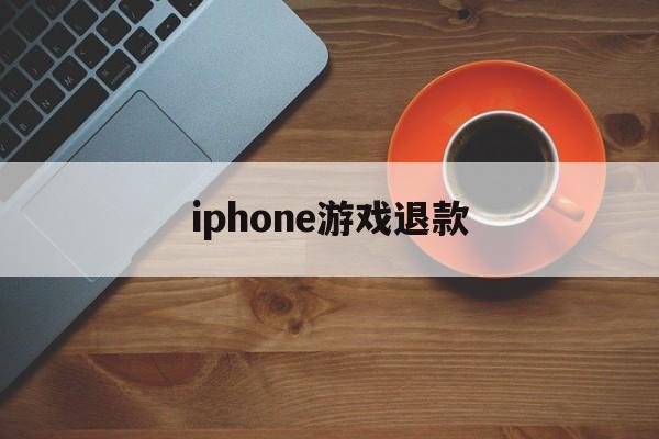 iphone游戏退款(iPhone游戏退款后还能玩吗)